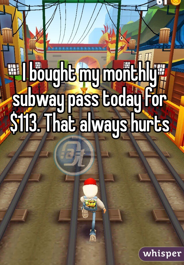 I bought my monthly subway pass today for $113. That always hurts