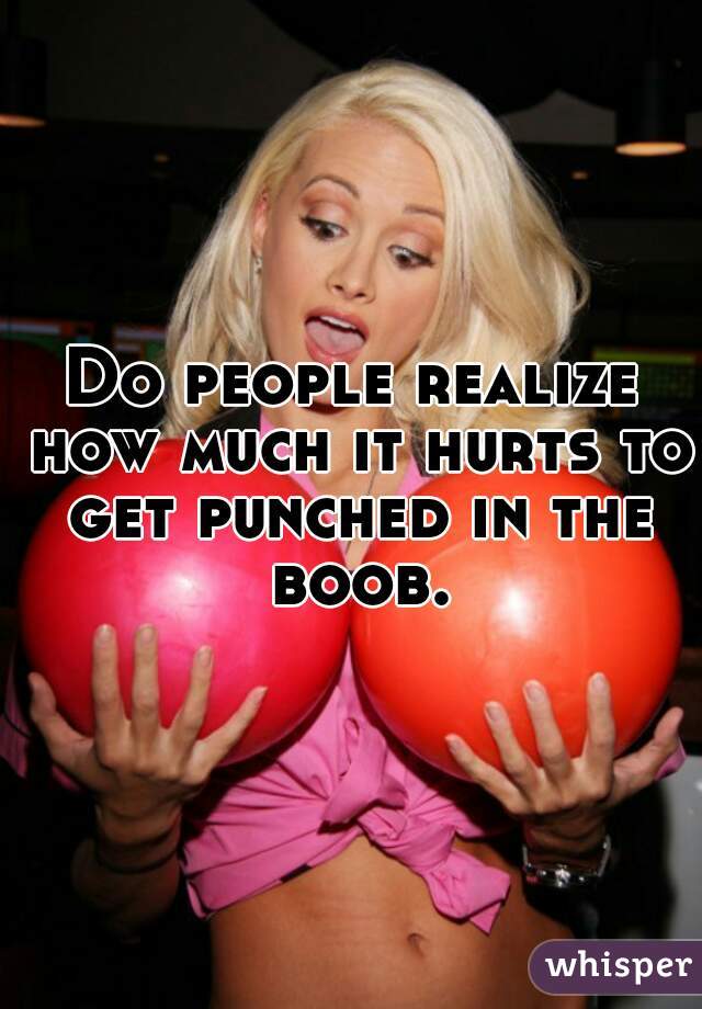 Do people realize how much it hurts to get punched in the boob.