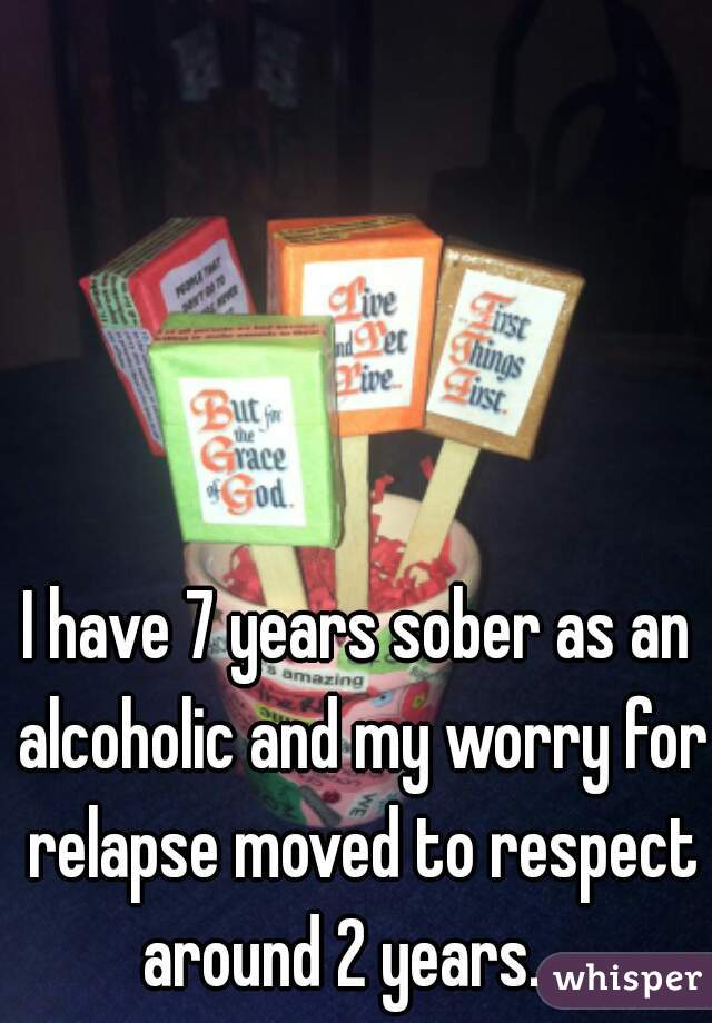 I have 7 years sober as an alcoholic and my worry for relapse moved to respect around 2 years.   