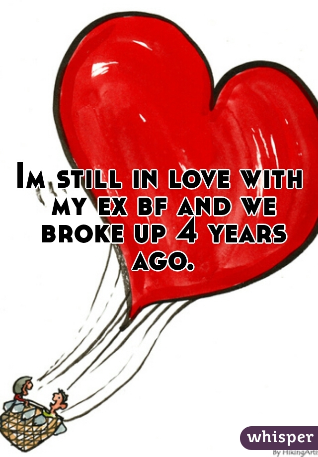 Im still in love with my ex bf and we broke up 4 years ago.