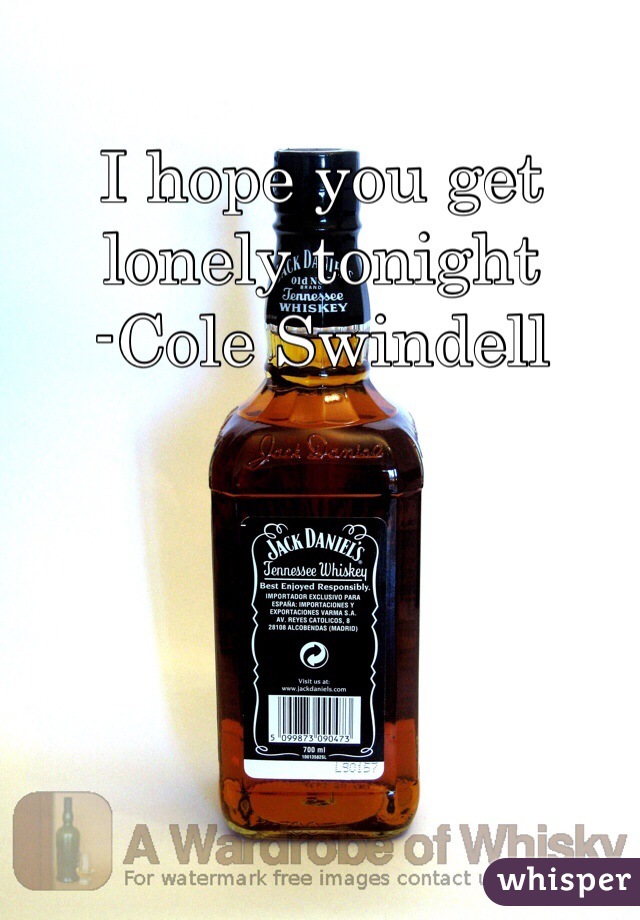 I hope you get lonely tonight
-Cole Swindell

