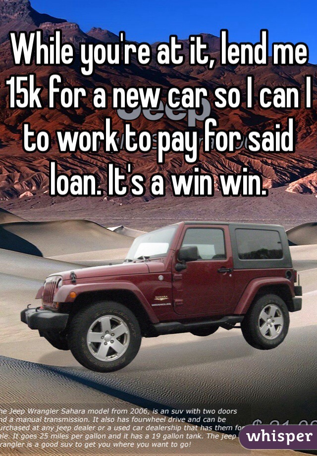 While you're at it, lend me 15k for a new car so I can I to work to pay for said loan. It's a win win. 