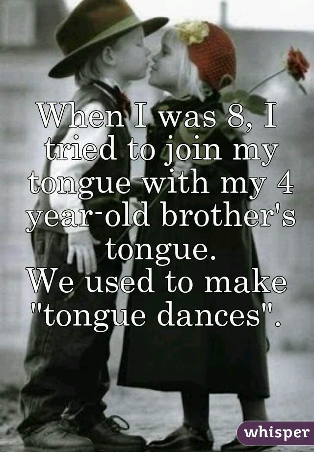When I was 8, I tried to join my tongue with my 4 year-old brother's tongue.
We used to make "tongue dances". 