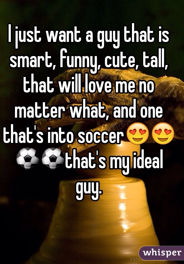 I just want a guy that is smart, funny, cute, tall, that will love me no matter what, and one that's into soccer😍😍⚽️⚽️that's my ideal guy.