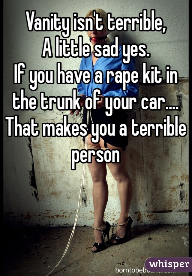 Vanity isn't terrible,
A little sad yes.
If you have a rape kit in the trunk of your car....
That makes you a terrible person