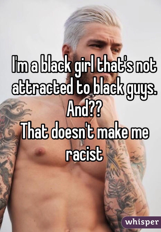 I'm a black girl that's not attracted to black guys. 
And??
That doesn't make me racist 