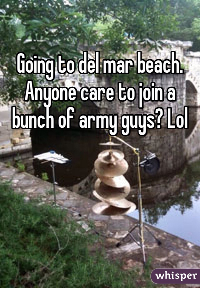Going to del mar beach. Anyone care to join a bunch of army guys? Lol