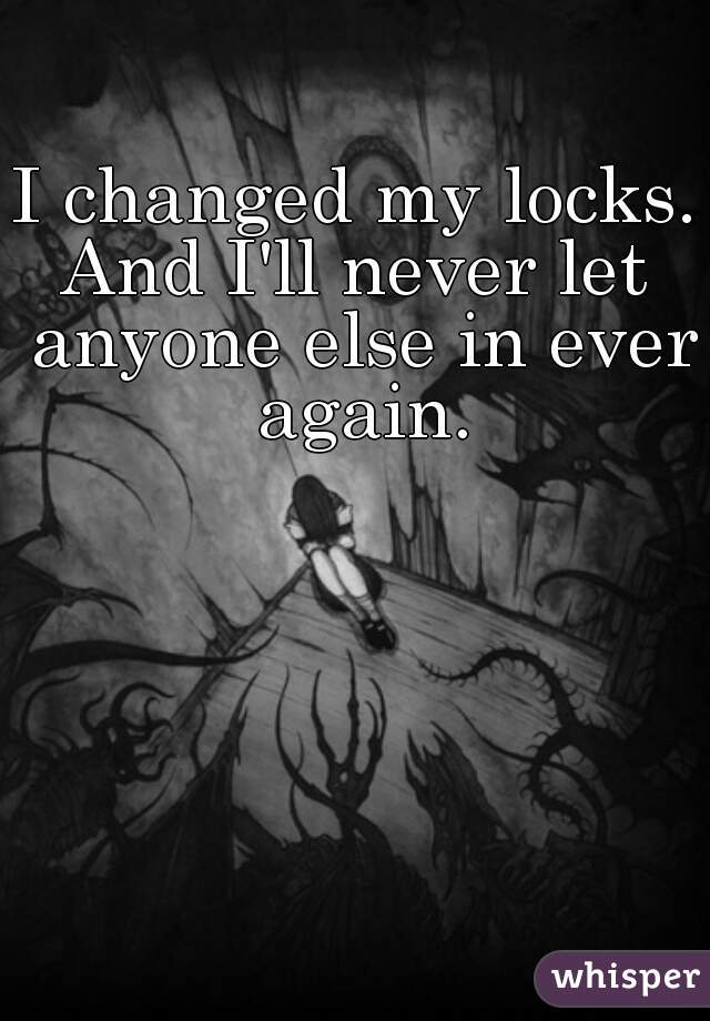 I changed my locks.
And I'll never let anyone else in ever again.