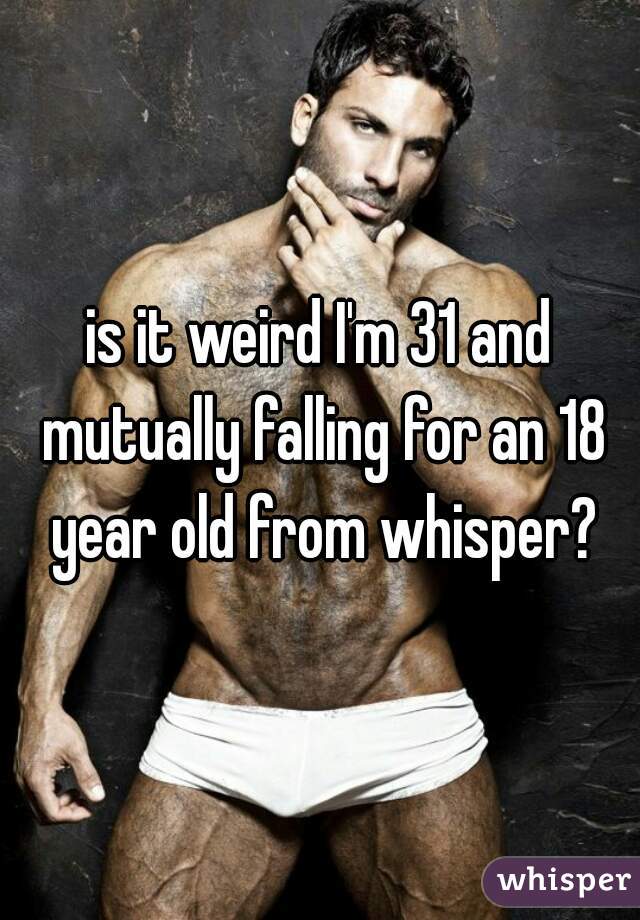 is it weird I'm 31 and mutually falling for an 18 year old from whisper?