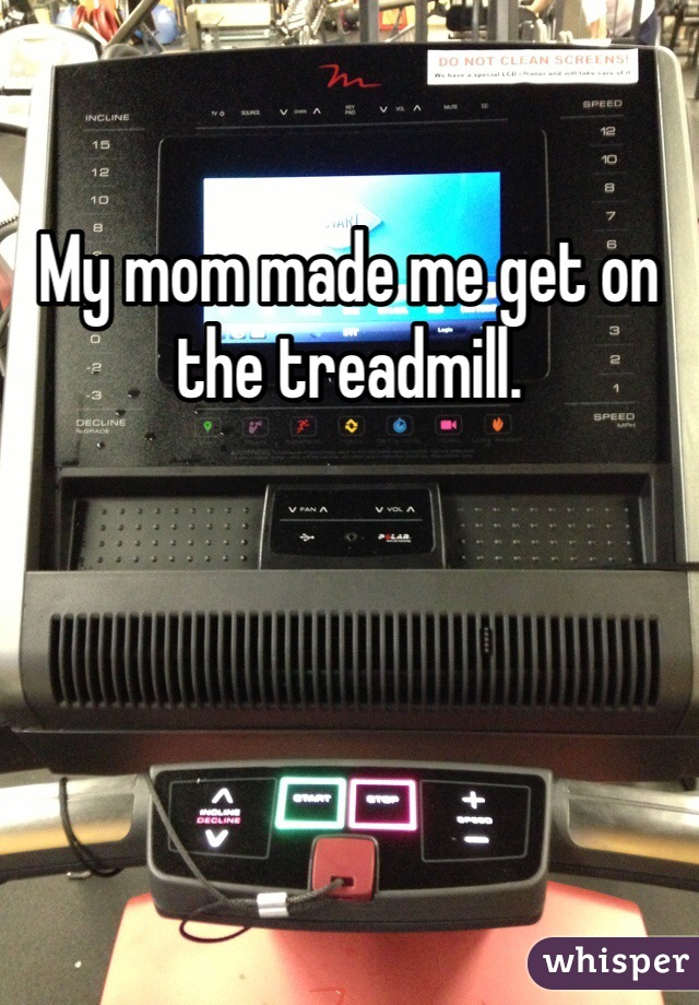 My mom made me get on the treadmill.