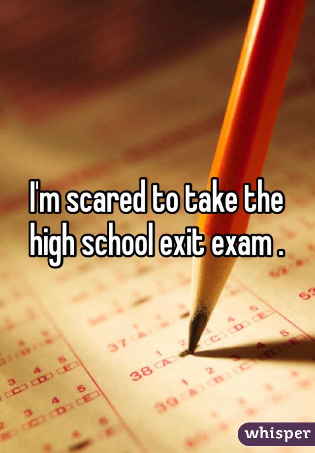 I'm scared to take the high school exit exam .