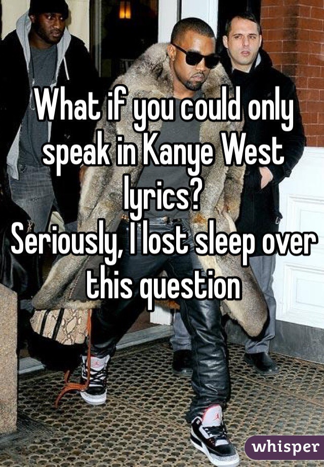 What if you could only speak in Kanye West lyrics?
Seriously, I lost sleep over this question