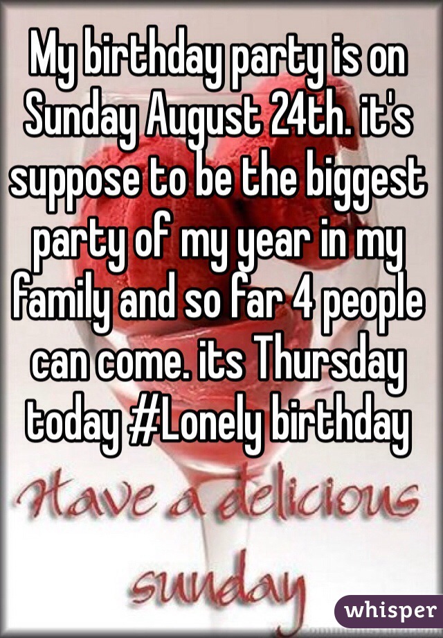My birthday party is on Sunday August 24th. it's suppose to be the biggest party of my year in my family and so far 4 people can come. its Thursday today #Lonely birthday 