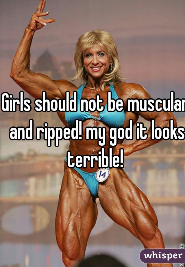 Girls should not be muscular and ripped! my god it looks terrible! 