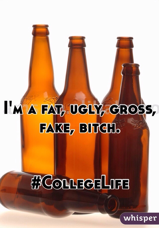 I'm a fat, ugly, gross, fake, bitch.


#CollegeLife