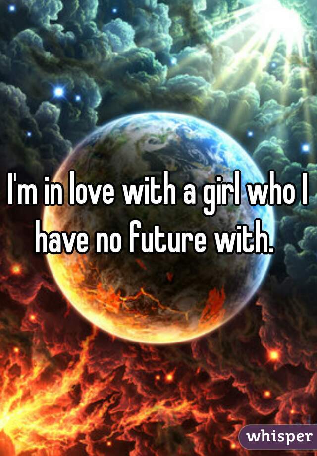 I'm in love with a girl who I have no future with.  
