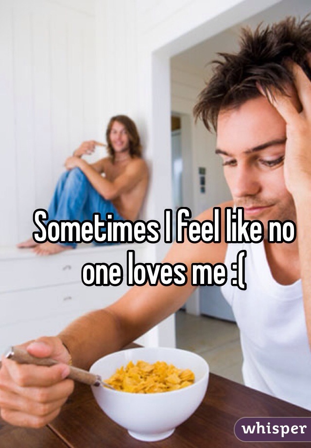 Sometimes I feel like no one loves me :( 
