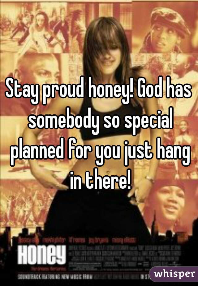 Stay proud honey! God has somebody so special planned for you just hang in there!