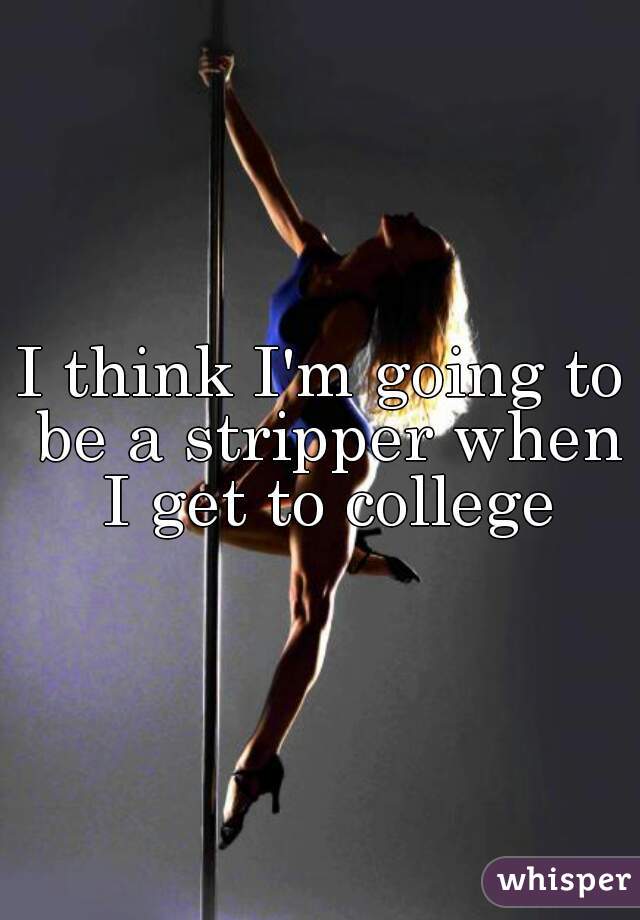 I think I'm going to be a stripper when I get to college