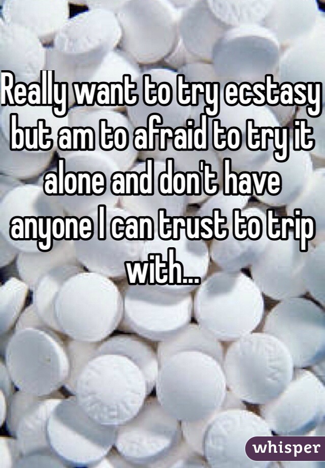 Really want to try ecstasy but am to afraid to try it alone and don't have anyone I can trust to trip with... 