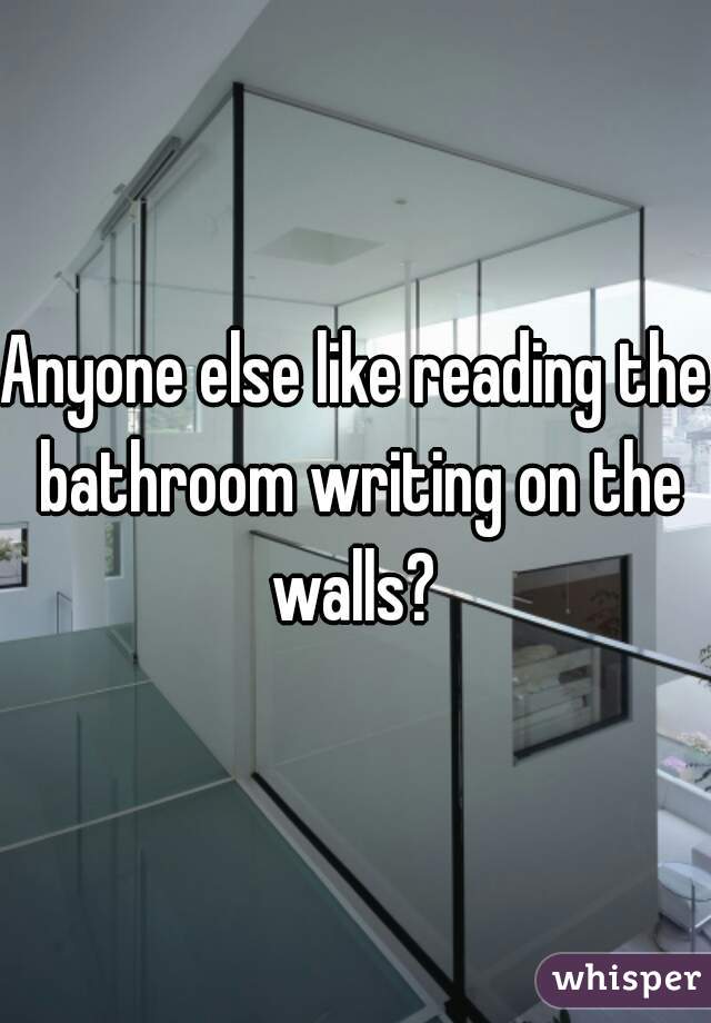 Anyone else like reading the bathroom writing on the walls? 