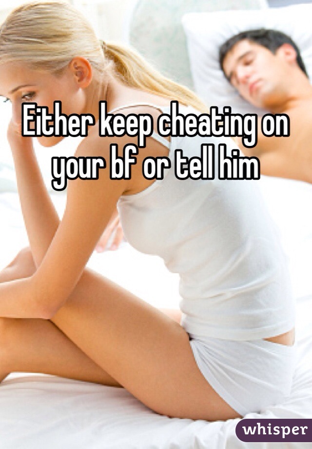 Either keep cheating on your bf or tell him 