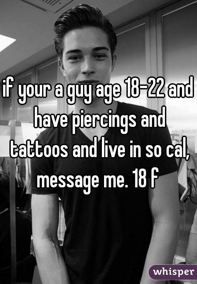 if your a guy age 18-22 and have piercings and tattoos and live in so cal, message me. 18 f 