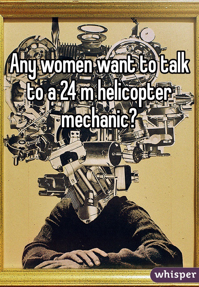 Any women want to talk to a 24 m helicopter mechanic?
