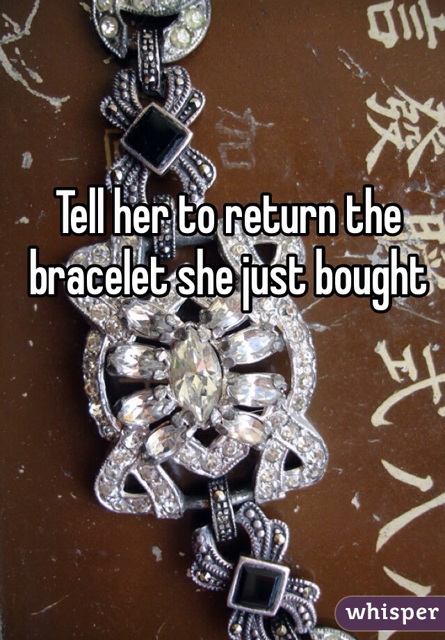 Tell her to return the bracelet she just bought