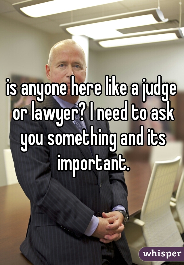 is anyone here like a judge or lawyer? I need to ask you something and its important.