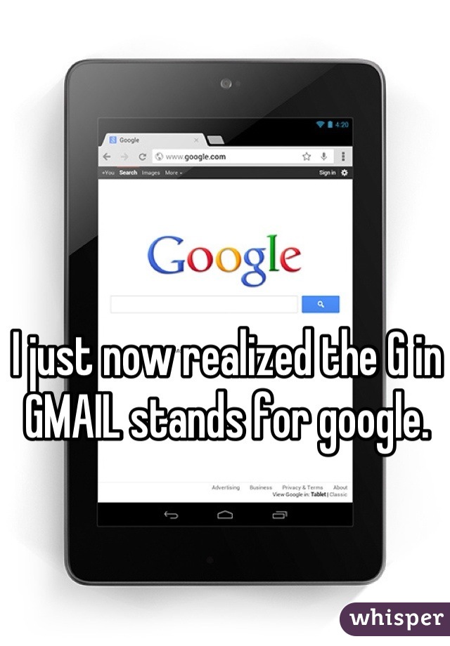 I just now realized the G in GMAIL stands for google.
