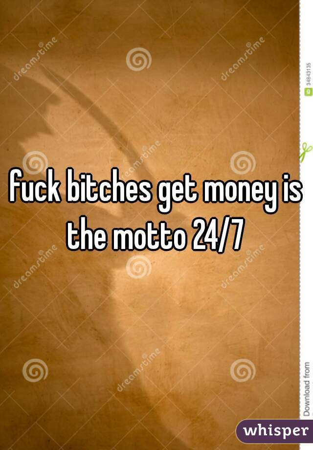 fuck bitches get money is the motto 24/7 