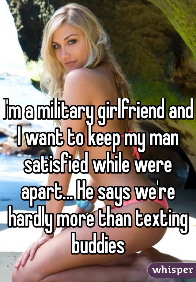 I'm a military girlfriend and I want to keep my man satisfied while were apart... He says we're hardly more than texting buddies