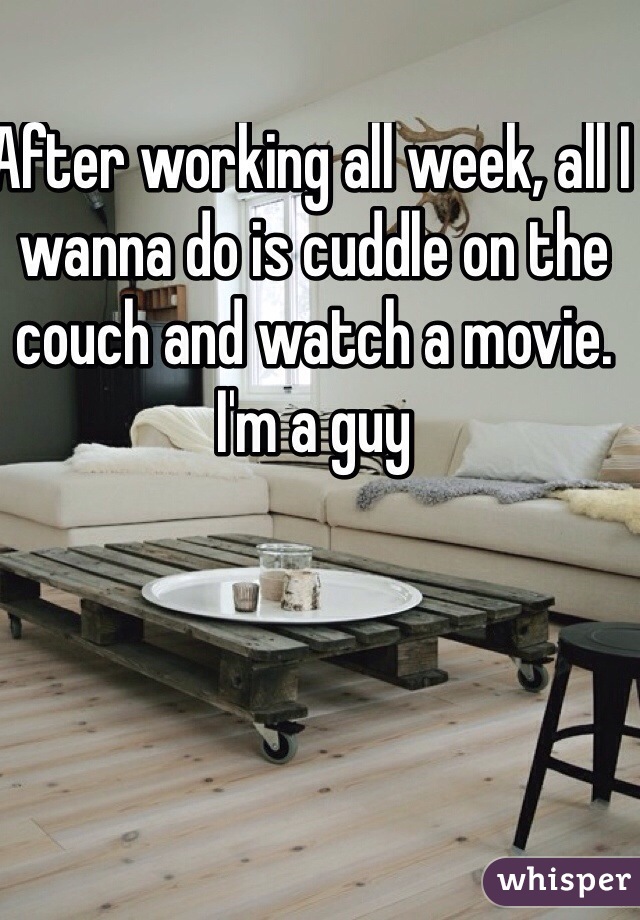After working all week, all I wanna do is cuddle on the couch and watch a movie. I'm a guy
