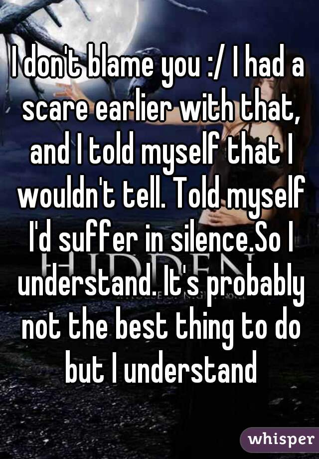 I don't blame you :/ I had a scare earlier with that, and I told myself that I wouldn't tell. Told myself I'd suffer in silence.So I understand. It's probably not the best thing to do but I understand