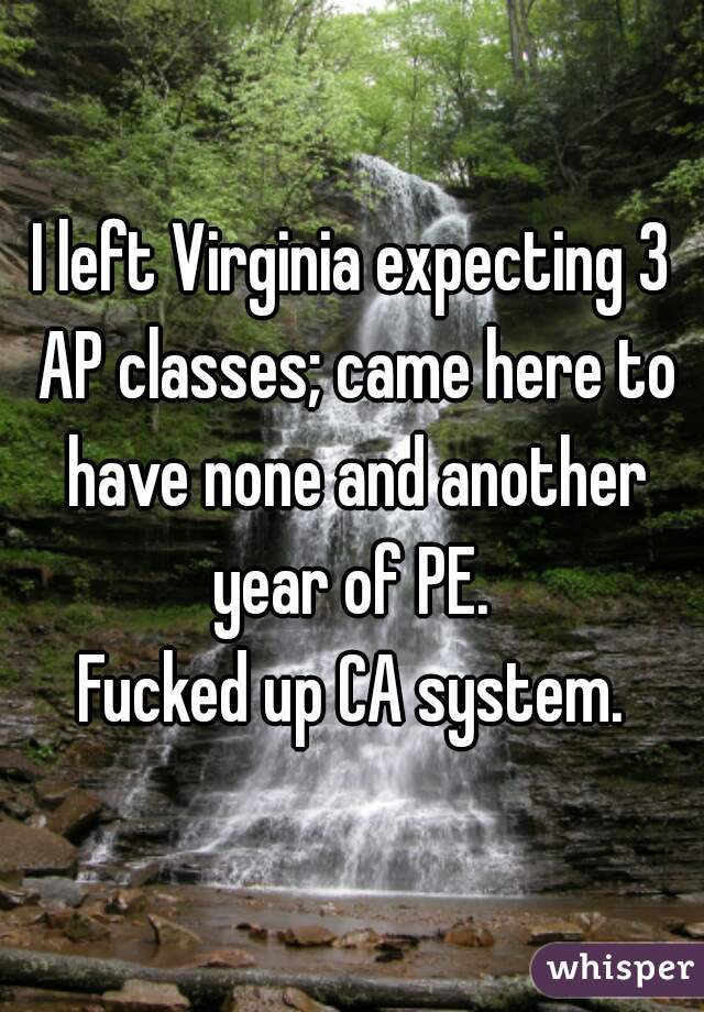 I left Virginia expecting 3 AP classes; came here to have none and another year of PE. 
Fucked up CA system.