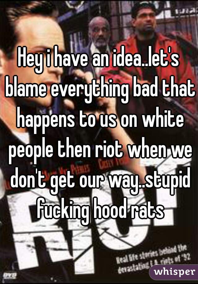 Hey i have an idea..let's blame everything bad that happens to us on white people then riot when we don't get our way..stupid fucking hood rats