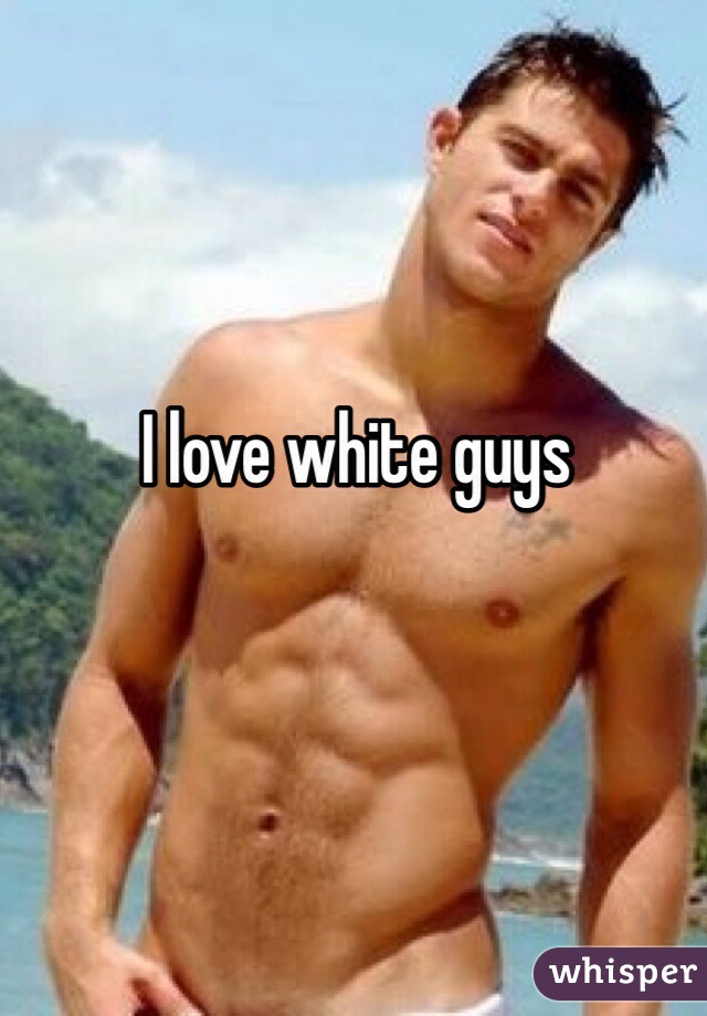 I love white guys 