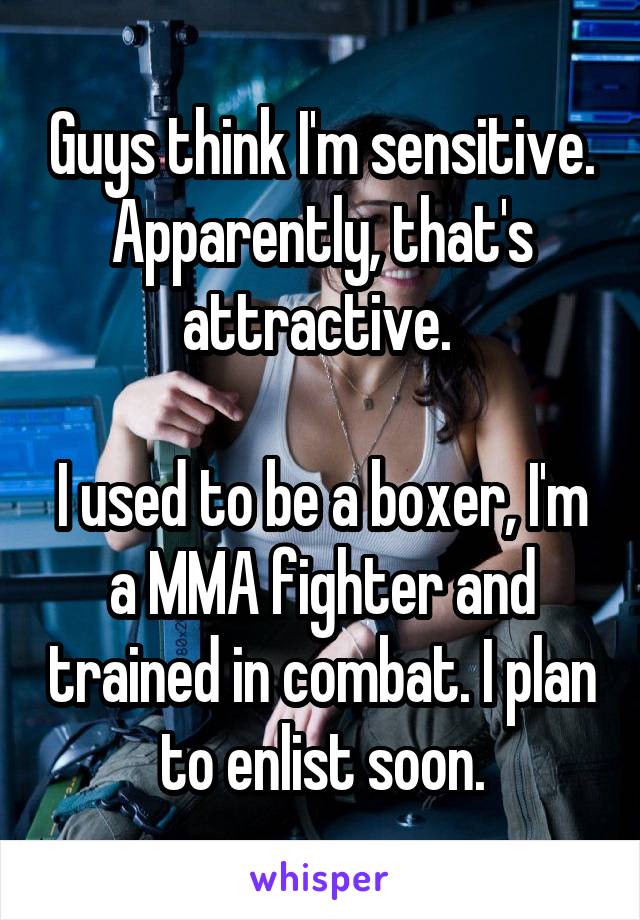 Guys think I'm sensitive. Apparently, that's attractive. 

I used to be a boxer, I'm a MMA fighter and trained in combat. I plan to enlist soon.