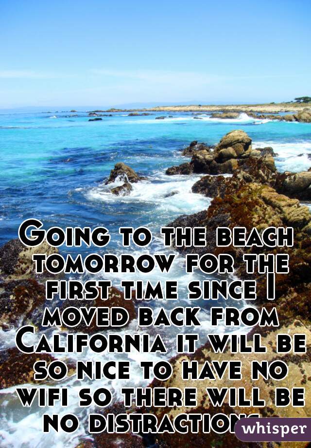 Going to the beach tomorrow for the first time since I moved back from California it will be so nice to have no wifi so there will be no distractions. 