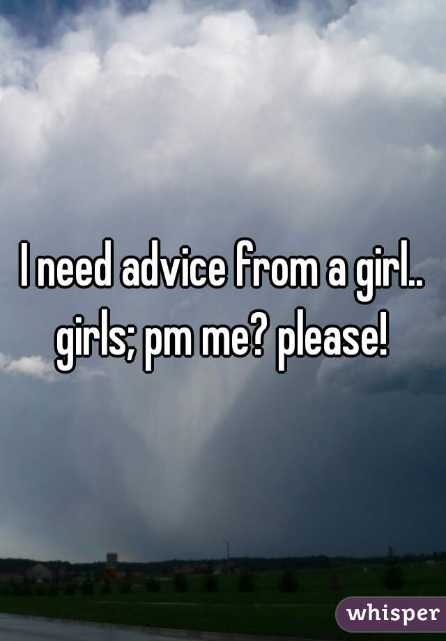 I need advice from a girl..
girls; pm me? please!