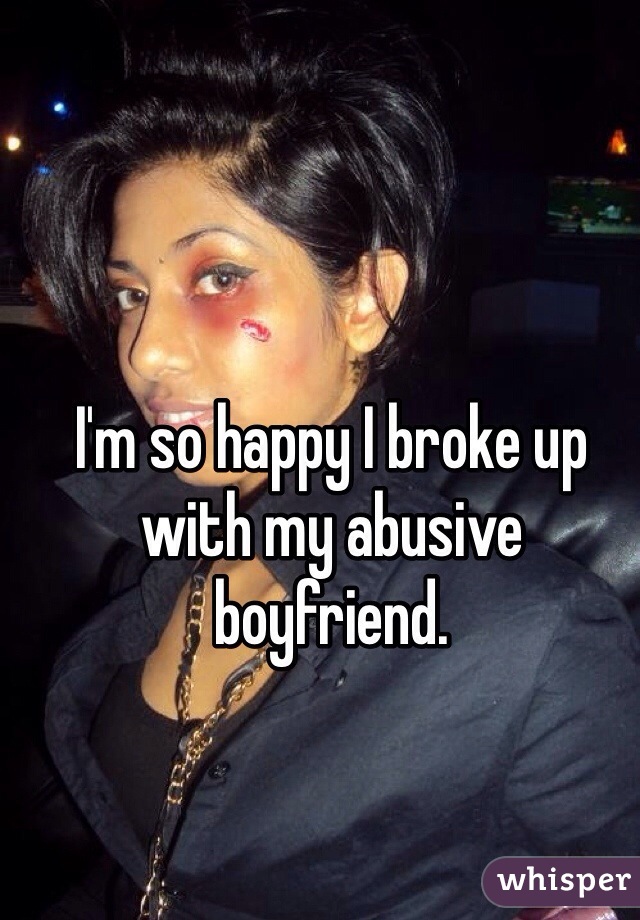 I'm so happy I broke up with my abusive boyfriend. 