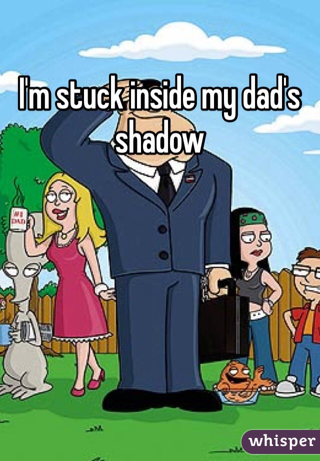 I'm stuck inside my dad's shadow