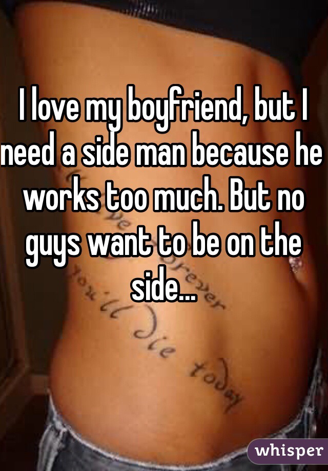 I love my boyfriend, but I need a side man because he works too much. But no guys want to be on the side...