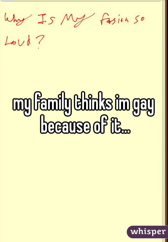 my family thinks im gay because of it...
