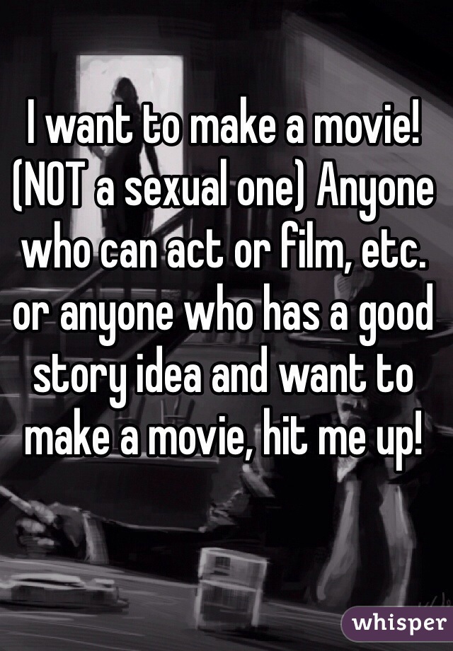 I want to make a movie! (NOT a sexual one) Anyone who can act or film, etc. or anyone who has a good story idea and want to make a movie, hit me up! 
