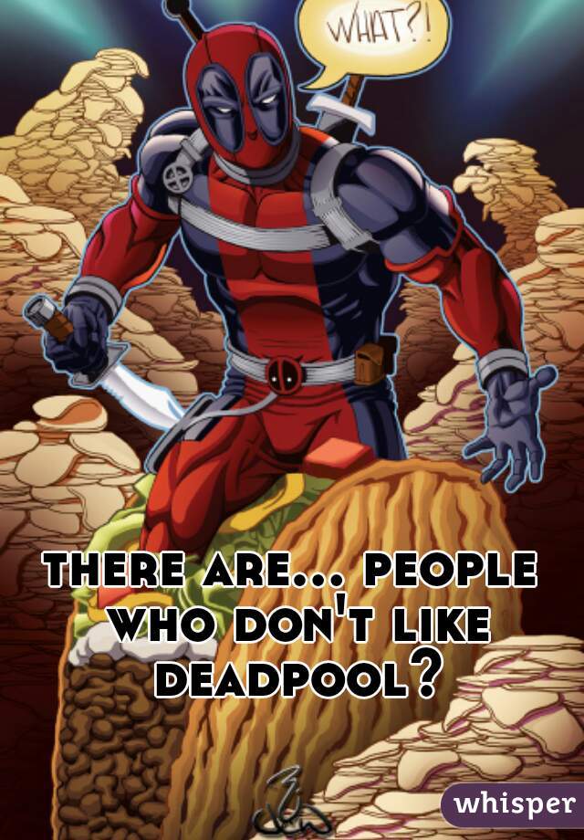 there are... people who don't like deadpool?