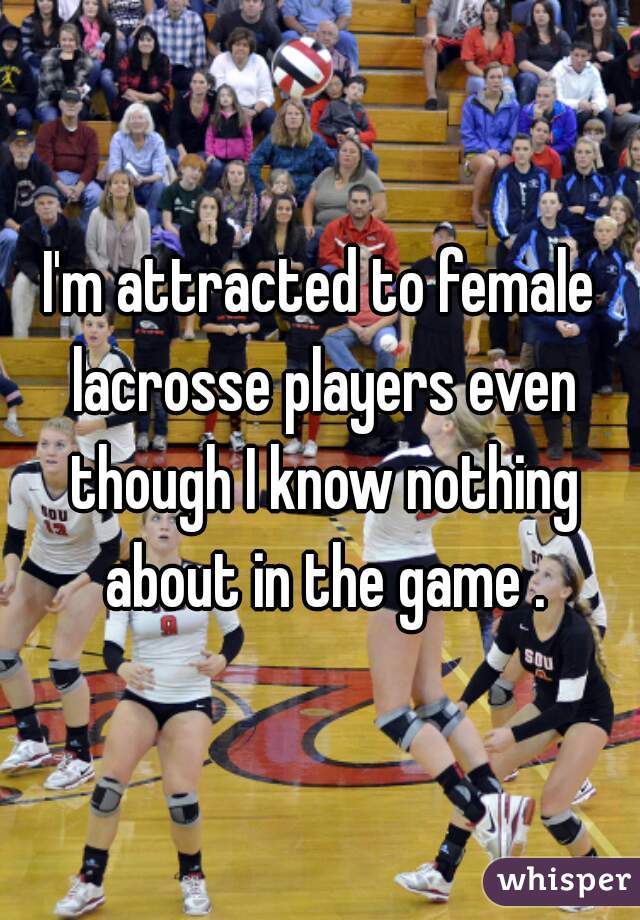 I'm attracted to female lacrosse players even though I know nothing about in the game .