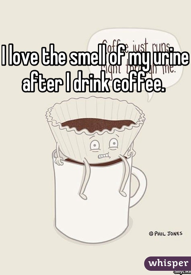 I love the smell of my urine after I drink coffee. 