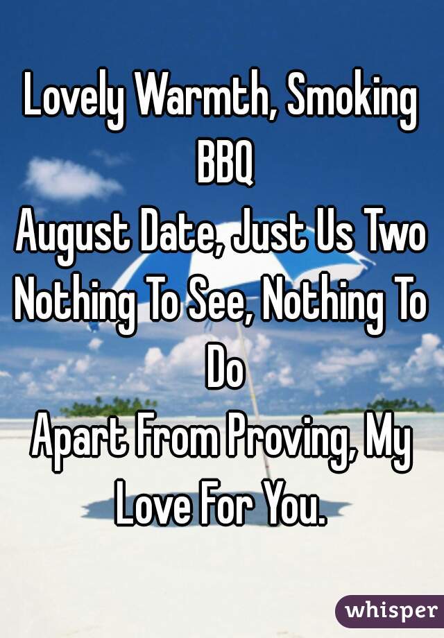 Lovely Warmth, Smoking BBQ
August Date, Just Us Two
Nothing To See, Nothing To Do
Apart From Proving, My Love For You. 
